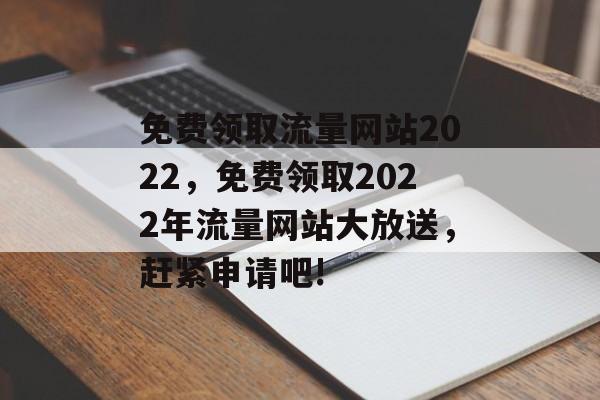 免费领取流量网站2022，免费领取2022年流量网站大放送，赶紧申请吧!
