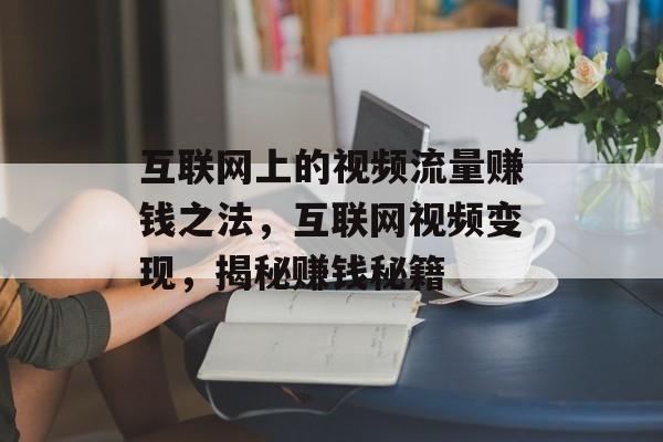 互联网上的视频流量赚钱之法，互联网视频变现，揭秘赚钱秘籍
