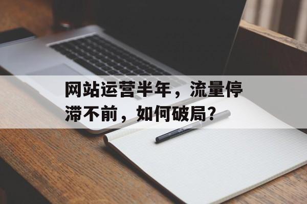 网站运营半年，流量停滞不前，如何破局？