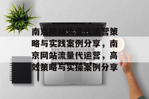 南京网站流量代运营策略与实践案例分享,南京网站流量代运营,高效策略与实操案例分享 南京网站流量代运营策略与实践案例分享,南京网站流量代运营,高效策略与实操案例分享