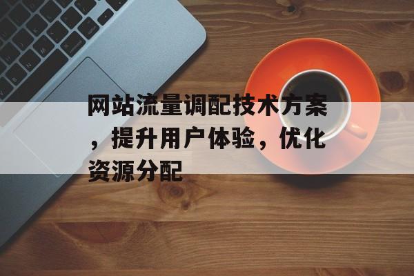 网站流量调配技术方案，提升用户体验，优化资源分配