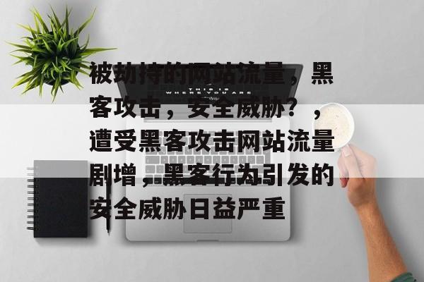 被劫持的网站流量，黑客攻击，安全威胁？，遭受黑客攻击网站流量剧增，黑客行为引发的安全威胁日益严重