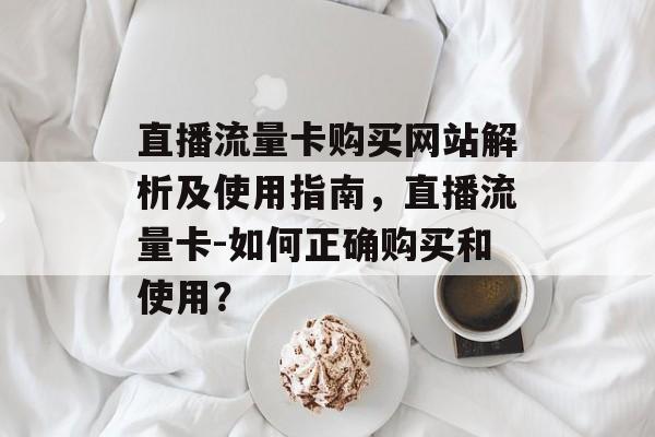直播流量卡购买网站解析及使用指南，直播流量卡-如何正确购买和使用？