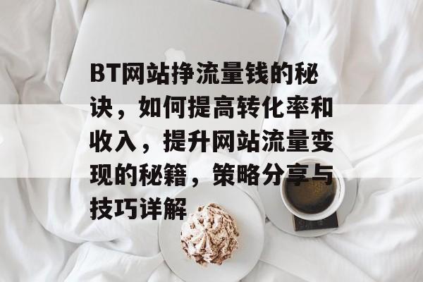 BT网站挣流量钱的秘诀,如何提高转化率和收入,提升网站流量变现的秘籍,策略分享与技巧详解 BT网站挣流量钱的秘诀,如何提高转化率和收入,提升网站流量变现的秘籍,策略分享与技巧详解