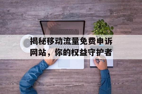 揭秘移动流量免费申诉网站,你的权益守护者 揭秘移动流量免费申诉网站,你的权益守护者