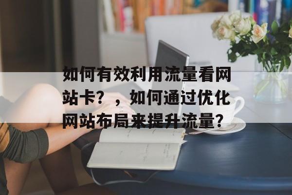 如何有效利用流量看网站卡?,如何通过优化网站布局来提升流量? 如何有效利用流量看网站卡?,如何通过优化网站布局来提升流量?