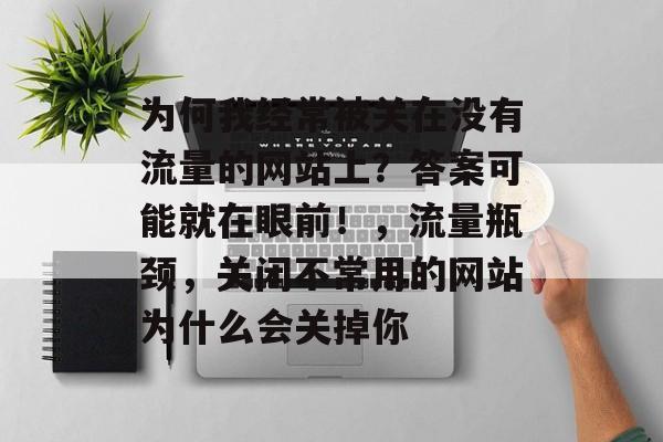 为何我经常被关在没有流量的网站上?答案可能就在眼前!,流量瓶颈,关闭不常用的网站为什么会关掉你 为何我经常被关在没有流量的网站上?答案可能就在眼前!,流量瓶颈,关闭不常用的网站为什么会关掉你