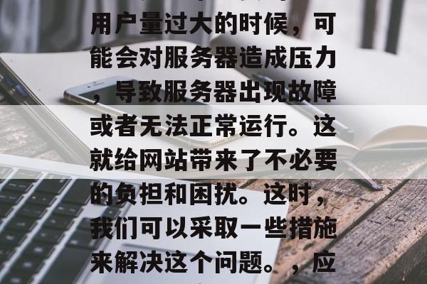 在互联网时代,网站的流量是非常重要的。当用户量过大的时候,可能会对服务器造成压力,导致服务器出现故障或者无法正常运行。这就给网站带来了不必要的负担和困扰。这时,我们可以采取一些措施来解决这个问题。,应对互联网高峰期,网站流量问题该如何解决? 在互联网时代,网站的流量是非常重要的。当用户量过大的时候,可能会对服务器造成压力,导致服务器出现故障或者无法正常运行。这就给网站带来了不必要的负担和困扰。这时,我们可以采取一些措施来解决这个问题。,应对互联网高峰期,网站流量问题该如何解决?
