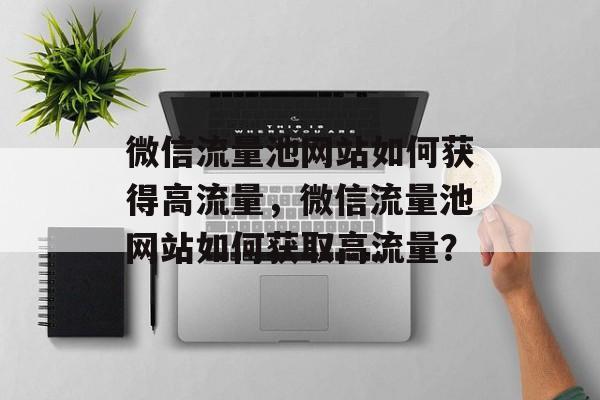 微信流量池网站如何获得高流量,微信流量池网站如何获取高流量? 微信流量池网站如何获得高流量,微信流量池网站如何获取高流量?