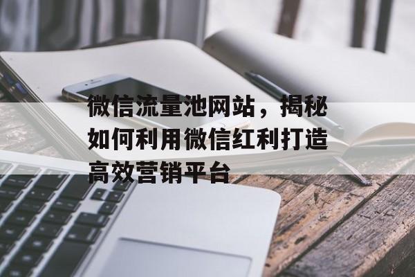 微信流量池网站,揭秘如何利用微信红利打造高效营销平台 微信流量池网站,揭秘如何利用微信红利打造高效营销平台