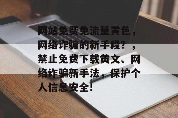网站免费免流量黄色,网络诈骗的新手段?,禁止免费下载黄文、网络诈骗新手法,保护个人信息安全! 网站免费免流量黄色,网络诈骗的新手段?,禁止免费下载黄文、网络诈骗新手法,保护个人信息安全!