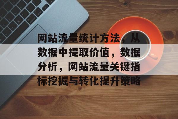 网站流量统计方法，从数据中提取价值，数据分析，网站流量关键指标挖掘与转化提升策略