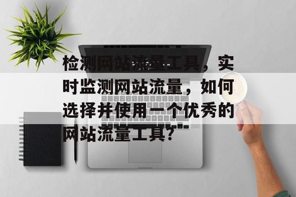 检测网站流量工具，实时监测网站流量，如何选择并使用一个优秀的网站流量工具？