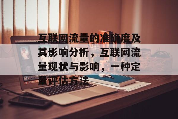 互联网流量的准确度及其影响分析，互联网流量现状与影响，一种定量评估方法