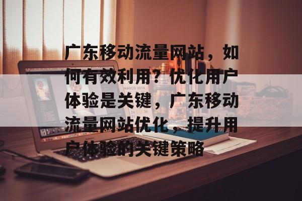 广东移动流量网站，如何有效利用？优化用户体验是关键，广东移动流量网站优化，提升用户体验的关键策略