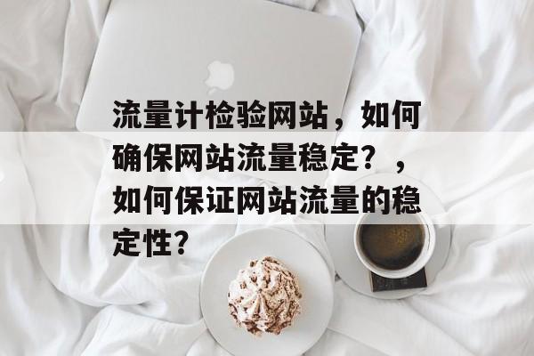 流量计检验网站，如何确保网站流量稳定？，如何保证网站流量的稳定性？