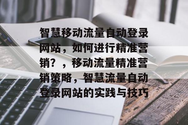 智慧移动流量自动登录网站,如何进行精准营销?,移动流量精准营销策略,智慧流量自动登录网站的实践与技巧 智慧移动流量自动登录网站,如何进行精准营销?,移动流量精准营销策略,智慧流量自动登录网站的实践与技巧