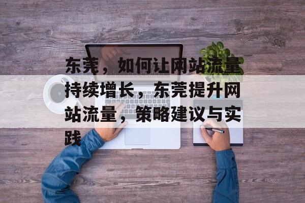 东莞,如何让网站流量持续增长,东莞提升网站流量,策略建议与实践 东莞,如何让网站流量持续增长,东莞提升网站流量,策略建议与实践