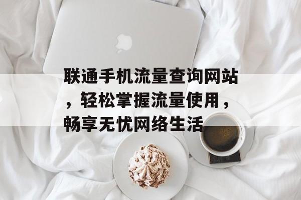 联通手机流量查询网站,轻松掌握流量使用,畅享无忧网络生活 联通手机流量查询网站,轻松掌握流量使用,畅享无忧网络生活
