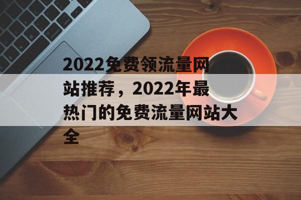 2022免费领流量网站推荐，2022年最热门的免费流量网站大全