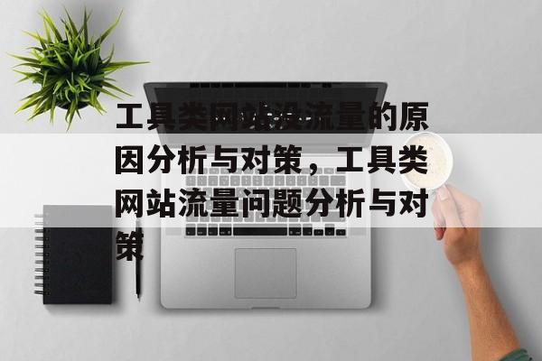 工具类网站没流量的原因分析与对策,工具类网站流量问题分析与对策 工具类网站没流量的原因分析与对策,工具类网站流量问题分析与对策