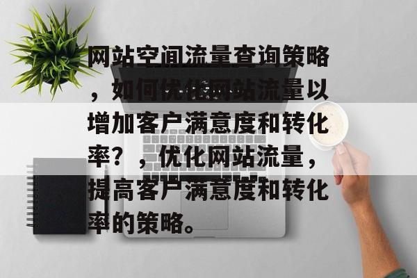 网站空间流量查询策略,如何优化网站流量以增加客户满意度和转化率?,优化网站流量,提高客户满意度和转化率的策略。 网站空间流量查询策略,如何优化网站流量以增加客户满意度和转化率?,优化网站流量,提高客户满意度和转化率的策略。