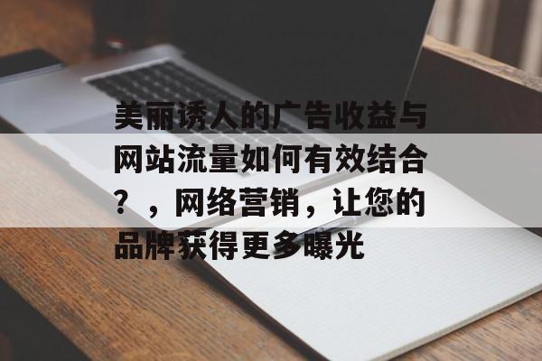 美丽诱人的广告收益与网站流量如何有效结合?,网络营销,让您的品牌获得更多曝光 美丽诱人的广告收益与网站流量如何有效结合?,网络营销,让您的品牌获得更多曝光