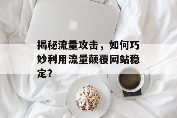 揭秘流量攻击,如何巧妙利用流量颠覆网站稳定? 揭秘流量攻击,如何巧妙利用流量颠覆网站稳定?