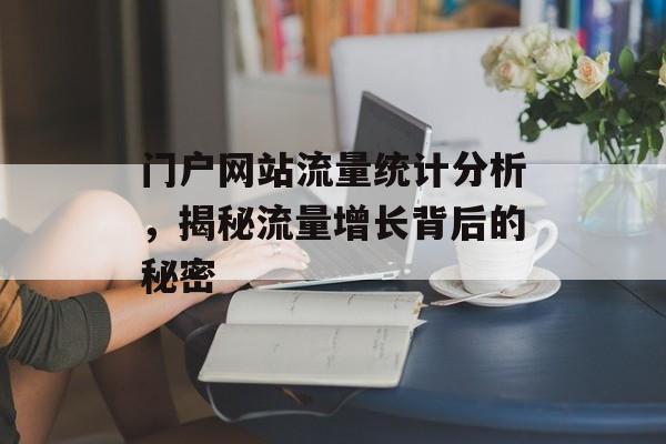门户网站流量统计分析,揭秘流量增长背后的秘密 门户网站流量统计分析,揭秘流量增长背后的秘密