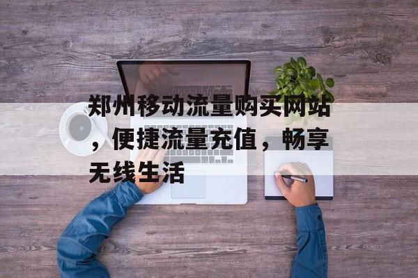 郑州移动流量购买网站，便捷流量充值，畅享无线生活