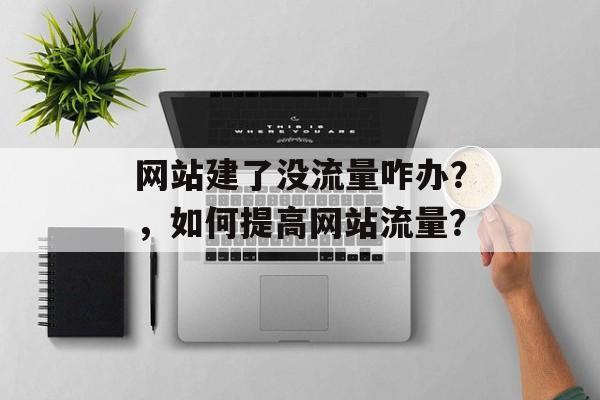 网站建了没流量咋办?,如何提高网站流量? 网站建了没流量咋办?,如何提高网站流量?
