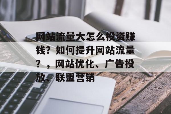 网站流量大怎么投资赚钱？如何提升网站流量？，网站优化、广告投放、联盟营销