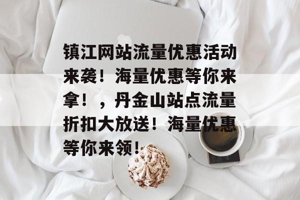 镇江网站流量优惠活动来袭！海量优惠等你来拿！，丹金山站点流量折扣大放送！海量优惠等你来领！