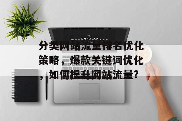 分类网站流量排名优化策略，爆款关键词优化，如何提升网站流量?