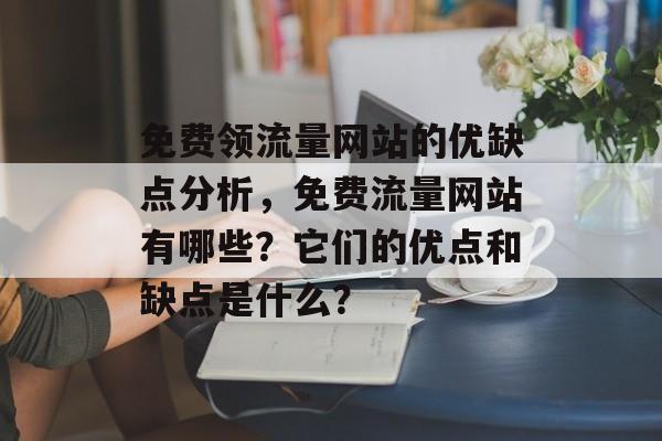 免费领流量网站的优缺点分析,免费流量网站有哪些?它们的优点和缺点是什么? 免费领流量网站的优缺点分析,免费流量网站有哪些?它们的优点和缺点是什么?
