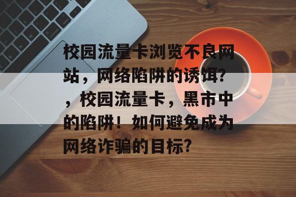 校园流量卡浏览不良网站，网络陷阱的诱饵？，校园流量卡，黑市中的陷阱！如何避免成为网络诈骗的目标?