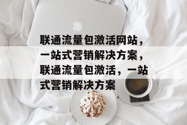 联通流量包激活网站，一站式营销解决方案，联通流量包激活，一站式营销解决方案