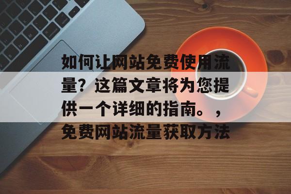 如何让网站免费使用流量?这篇文章将为您提供一个详细的指南。,免费网站流量获取方法 如何让网站免费使用流量?这篇文章将为您提供一个详细的指南。,免费网站流量获取方法