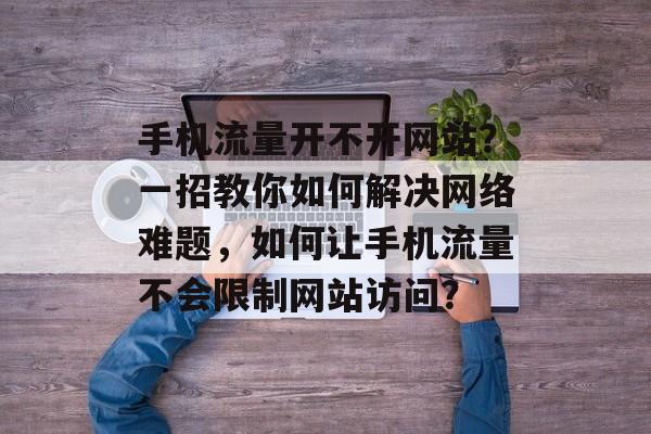 手机流量开不开网站?一招教你如何解决网络难题,如何让手机流量不会限制网站访问? 手机流量开不开网站?一招教你如何解决网络难题,如何让手机流量不会限制网站访问?