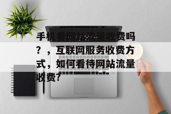 手机看网站流量收费吗?,互联网服务收费方式,如何看待网站流量收费? 手机看网站流量收费吗?,互联网服务收费方式,如何看待网站流量收费?