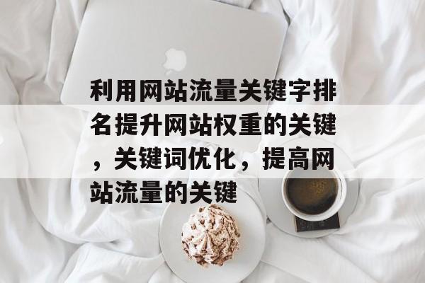 利用网站流量关键字排名提升网站权重的关键，关键词优化，提高网站流量的关键