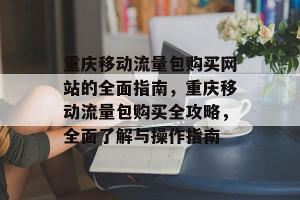 重庆移动流量包购买网站的全面指南，重庆移动流量包购买全攻略，全面了解与操作指南