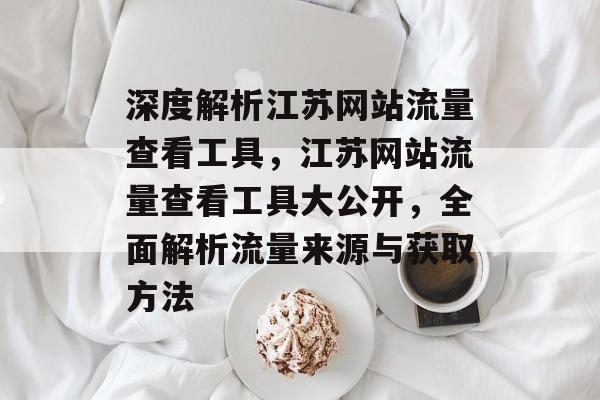 深度解析江苏网站流量查看工具,江苏网站流量查看工具大公开,全面解析流量来源与获取方法 深度解析江苏网站流量查看工具,江苏网站流量查看工具大公开,全面解析流量来源与获取方法