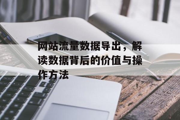 网站流量数据导出,解读数据背后的价值与操作方法 网站流量数据导出,解读数据背后的价值与操作方法