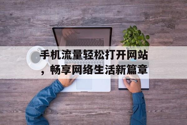 手机流量轻松打开网站,畅享网络生活新篇章 手机流量轻松打开网站,畅享网络生活新篇章