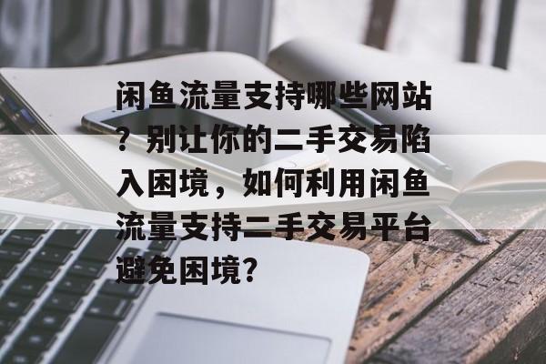 闲鱼流量支持哪些网站?别让你的二手交易陷入困境,如何利用闲鱼流量支持二手交易平台避免困境? 闲鱼流量支持哪些网站?别让你的二手交易陷入困境,如何利用闲鱼流量支持二手交易平台避免困境?
