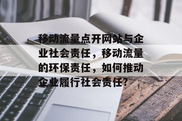 移动流量点开网站与企业社会责任,移动流量的环保责任,如何推动企业履行社会责任? 移动流量点开网站与企业社会责任,移动流量的环保责任,如何推动企业履行社会责任?