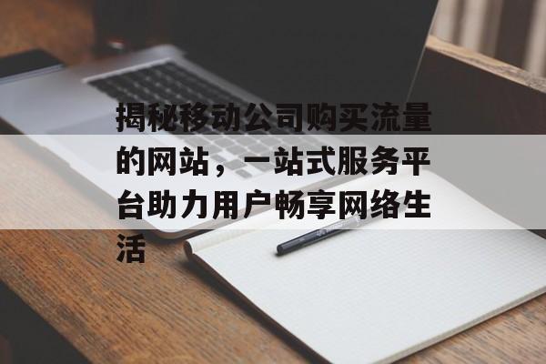 揭秘移动公司购买流量的网站,一站式服务平台助力用户畅享网络生活 揭秘移动公司购买流量的网站,一站式服务平台助力用户畅享网络生活