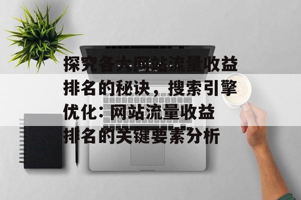 探究各大网站流量收益排名的秘诀,搜索引擎优化: 网站流量收益排名的关键要素分析 探究各大网站流量收益排名的秘诀,搜索引擎优化: 网站流量收益排名的关键要素分析