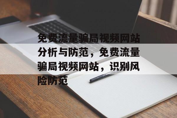 免费流量骗局视频网站分析与防范,免费流量骗局视频网站,识别风险防范 免费流量骗局视频网站分析与防范,免费流量骗局视频网站,识别风险防范